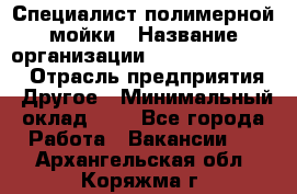 Специалист полимерной мойки › Название организации ­ Fast and Shine › Отрасль предприятия ­ Другое › Минимальный оклад ­ 1 - Все города Работа » Вакансии   . Архангельская обл.,Коряжма г.